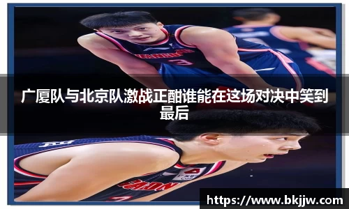 广厦队与北京队激战正酣谁能在这场对决中笑到最后